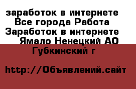  заработок в интернете - Все города Работа » Заработок в интернете   . Ямало-Ненецкий АО,Губкинский г.